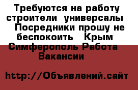 Требуются на работу строители- универсалы... Посредники прошу не беспокоить - Крым, Симферополь Работа » Вакансии   